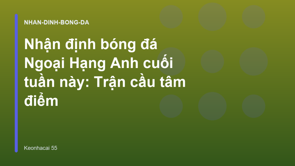 Nhận định bóng đá Ngoại Hạng Anh cuối tuần này: Trận cầu tâm điểm